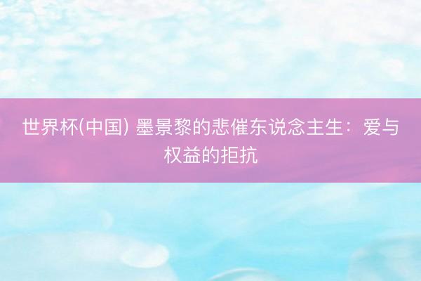 世界杯(中国) 墨景黎的悲催东说念主生：爱与权益的拒抗