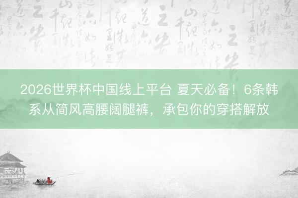 2026世界杯中国线上平台 夏天必备!6条韩系从简风高腰阔腿裤,承包你的穿搭解放