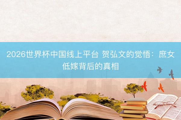 2026世界杯中国线上平台 贺弘文的觉悟：庶女低嫁背后的真相