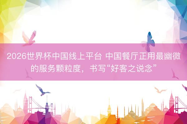 2026世界杯中国线上平台 中国餐厅正用最幽微的服务颗粒度，书写“好客之说念”