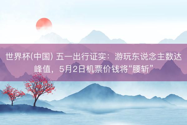 世界杯(中国) 五一出行证实：游玩东说念主数达峰值，5月2日机票价钱将“腰斩”
