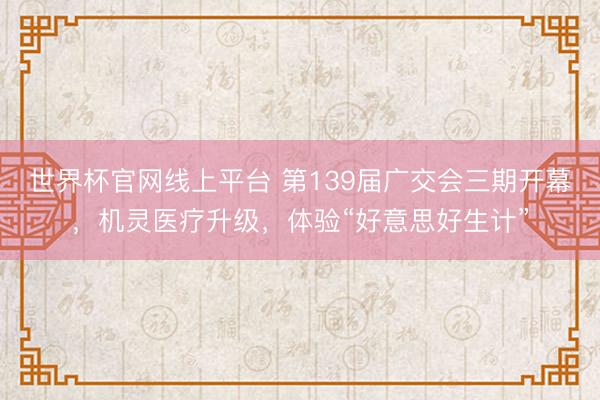 世界杯官网线上平台 第139届广交会三期开幕，机灵医疗升级，体验“好意思好生计”