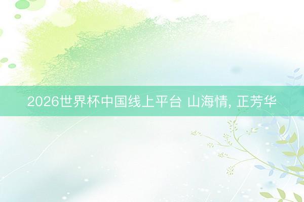 2026世界杯中国线上平台 山海情， 正芳华