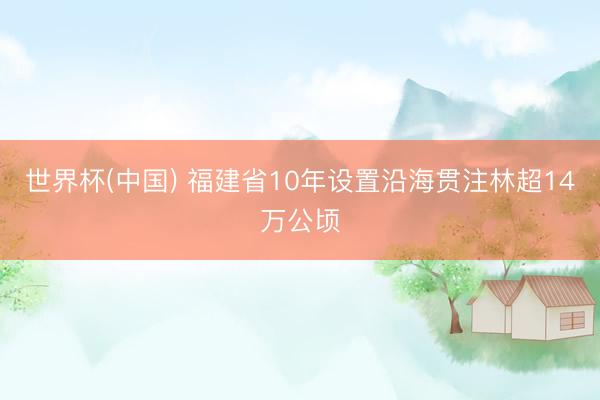 世界杯(中国) 福建省10年设置沿海贯注林超14万公顷