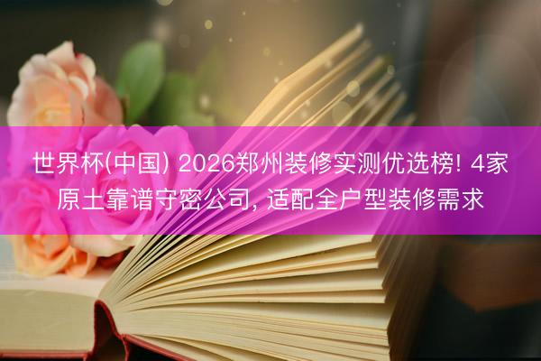 世界杯(中国) 2026郑州装修实测优选榜! 4家原土靠谱守密公司， 适配全户型装修需求