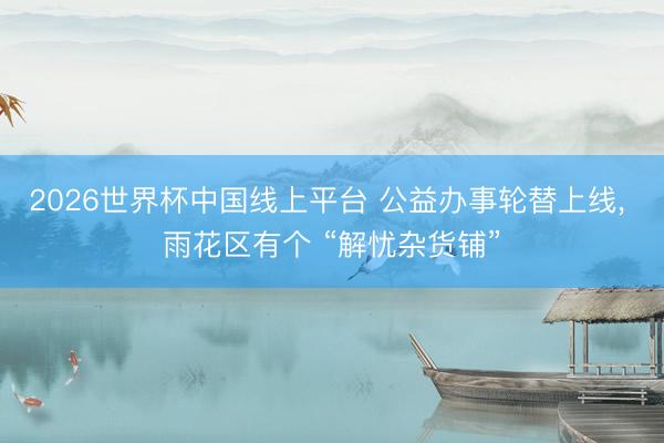 2026世界杯中国线上平台 公益办事轮替上线， 雨花区有个 “解忧杂货铺”