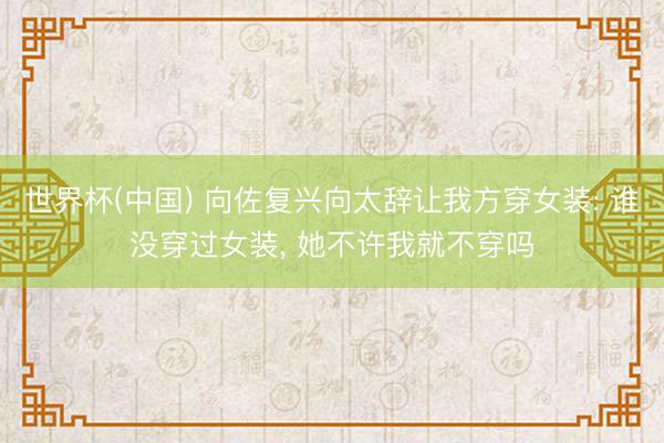 世界杯(中国) 向佐复兴向太辞让我方穿女装: 谁没穿过女装， 她不许我就不穿吗