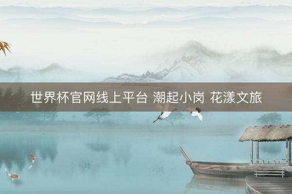 世界杯官网线上平台 潮起小岗 花漾文旅