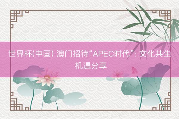 世界杯(中国) 澳门招待“APEC时代”: 文化共生 机遇分享